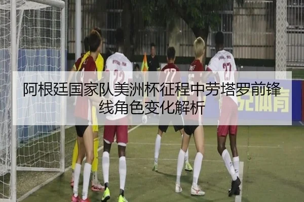 阿根廷国家队美洲杯征程中劳塔罗前锋线角色变化解析（kaiyun）