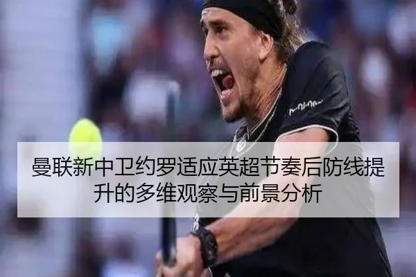曼联新中卫约罗适应英超节奏后防线提升的多维观察与前景分析