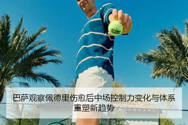巴萨观察佩德里伤愈后中场控制力变化与体系重塑新趋势