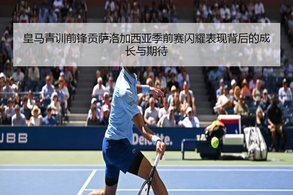 皇马青训前锋贡萨洛加西亚季前赛闪耀表现背后的成长与期待（kaiyun）