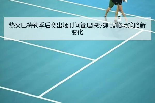 热火巴特勒季后赛出场时间管理映照斯波临场策略新变化（kaiyun）