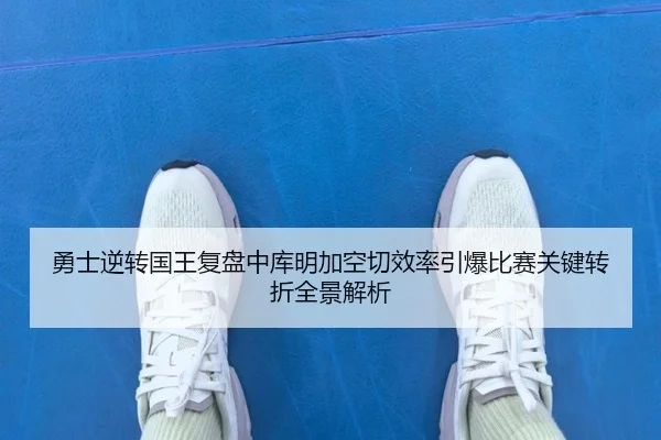 勇士逆转国王复盘中库明加空切效率引爆比赛关键转折全景解析