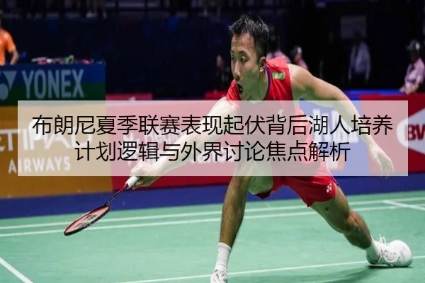 布朗尼夏季联赛表现起伏背后湖人培养计划逻辑与外界讨论焦点解析